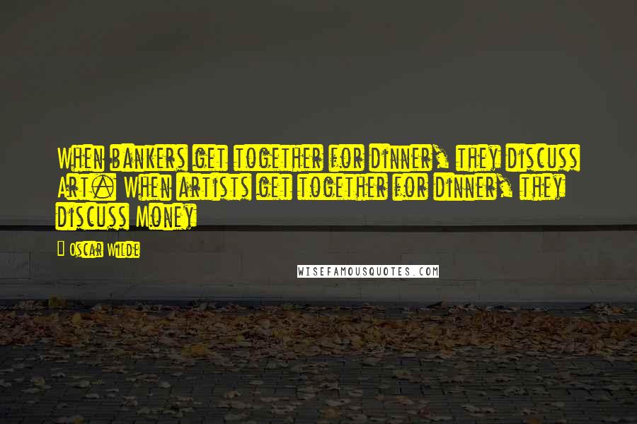 Oscar Wilde Quotes: When bankers get together for dinner, they discuss Art. When artists get together for dinner, they discuss Money