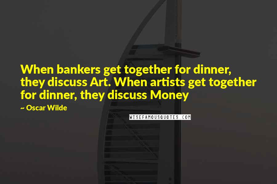 Oscar Wilde Quotes: When bankers get together for dinner, they discuss Art. When artists get together for dinner, they discuss Money