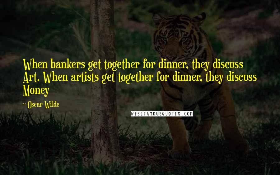 Oscar Wilde Quotes: When bankers get together for dinner, they discuss Art. When artists get together for dinner, they discuss Money