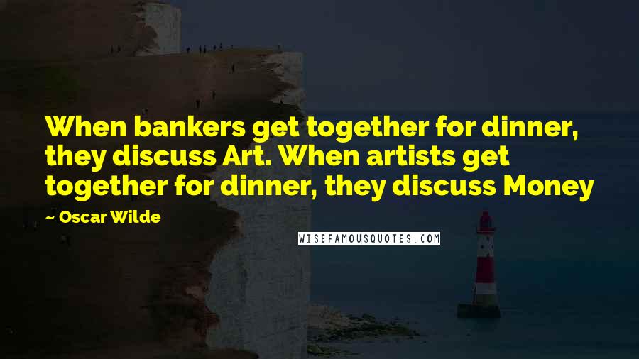 Oscar Wilde Quotes: When bankers get together for dinner, they discuss Art. When artists get together for dinner, they discuss Money