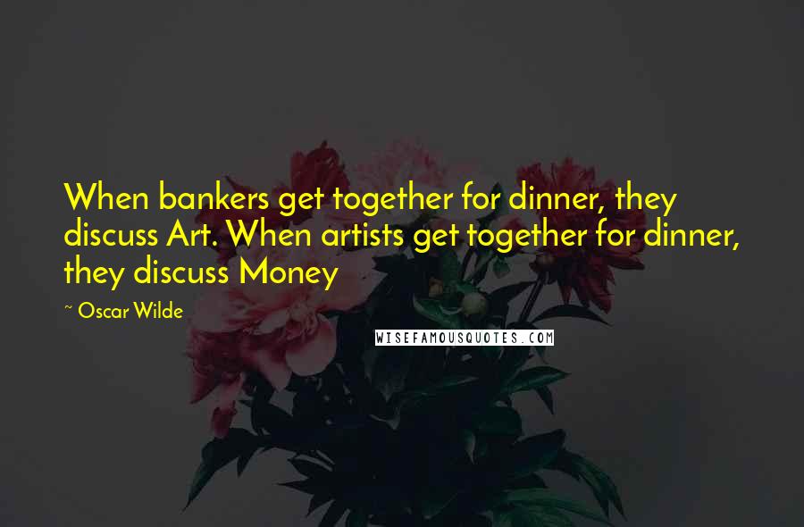 Oscar Wilde Quotes: When bankers get together for dinner, they discuss Art. When artists get together for dinner, they discuss Money