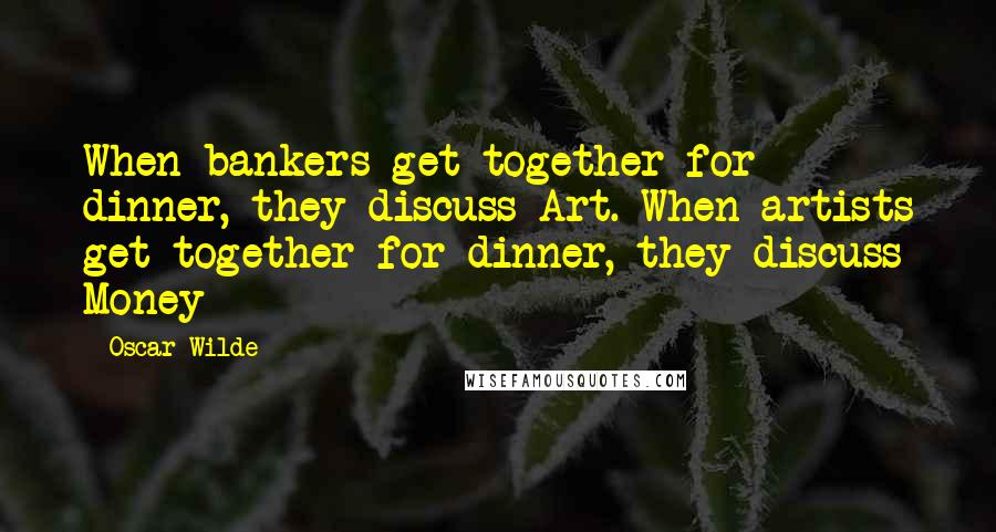 Oscar Wilde Quotes: When bankers get together for dinner, they discuss Art. When artists get together for dinner, they discuss Money