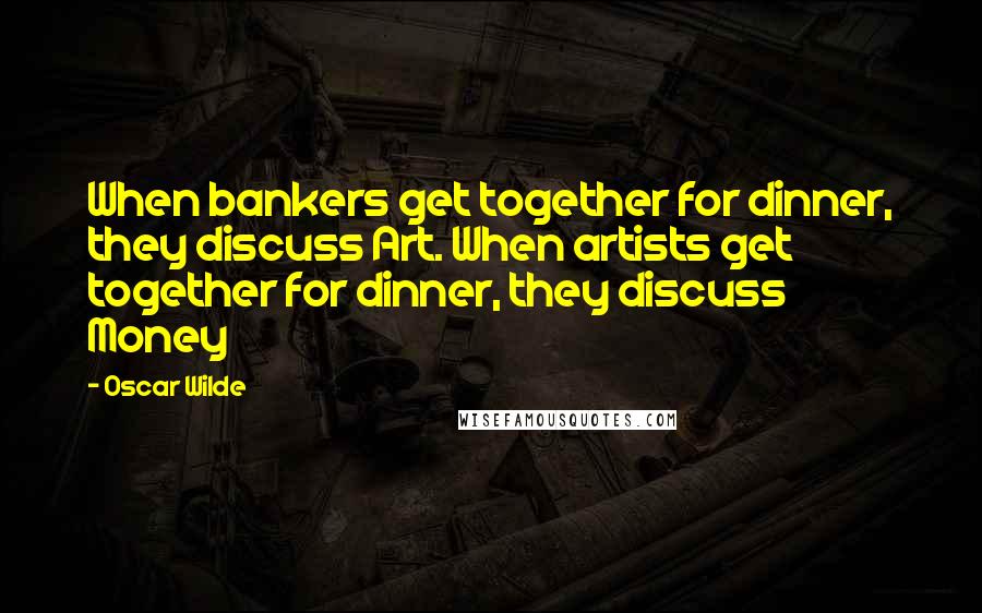 Oscar Wilde Quotes: When bankers get together for dinner, they discuss Art. When artists get together for dinner, they discuss Money