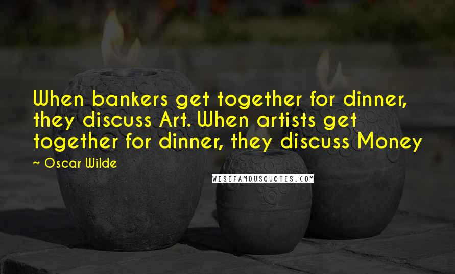 Oscar Wilde Quotes: When bankers get together for dinner, they discuss Art. When artists get together for dinner, they discuss Money