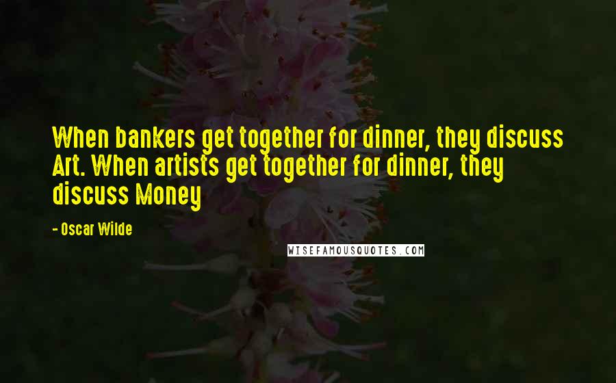 Oscar Wilde Quotes: When bankers get together for dinner, they discuss Art. When artists get together for dinner, they discuss Money
