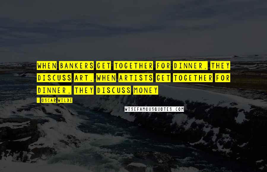 Oscar Wilde Quotes: When bankers get together for dinner, they discuss Art. When artists get together for dinner, they discuss Money