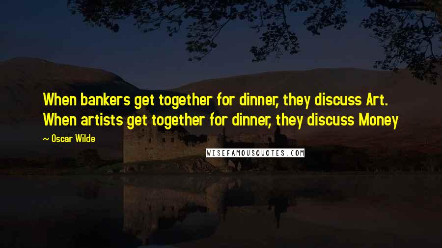 Oscar Wilde Quotes: When bankers get together for dinner, they discuss Art. When artists get together for dinner, they discuss Money