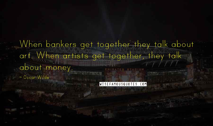 Oscar Wilde Quotes: When bankers get together they talk about art. When artists get together, they talk about money.