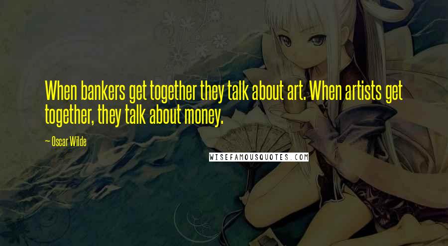 Oscar Wilde Quotes: When bankers get together they talk about art. When artists get together, they talk about money.