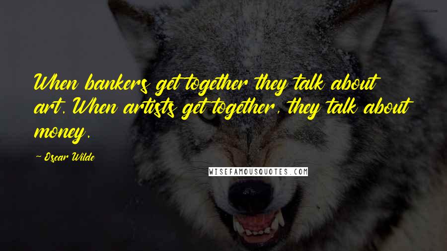 Oscar Wilde Quotes: When bankers get together they talk about art. When artists get together, they talk about money.