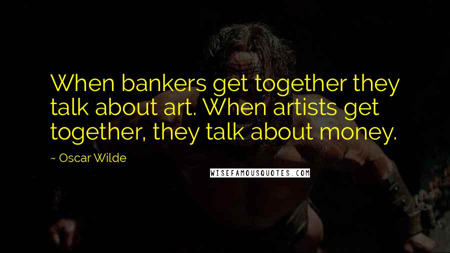 Oscar Wilde Quotes: When bankers get together they talk about art. When artists get together, they talk about money.