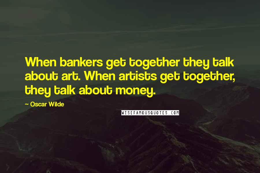 Oscar Wilde Quotes: When bankers get together they talk about art. When artists get together, they talk about money.