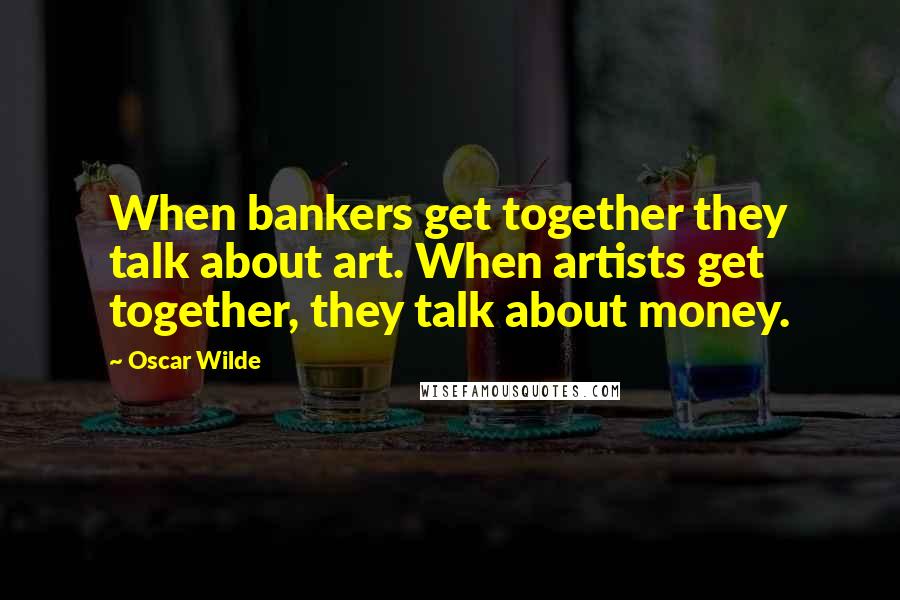 Oscar Wilde Quotes: When bankers get together they talk about art. When artists get together, they talk about money.