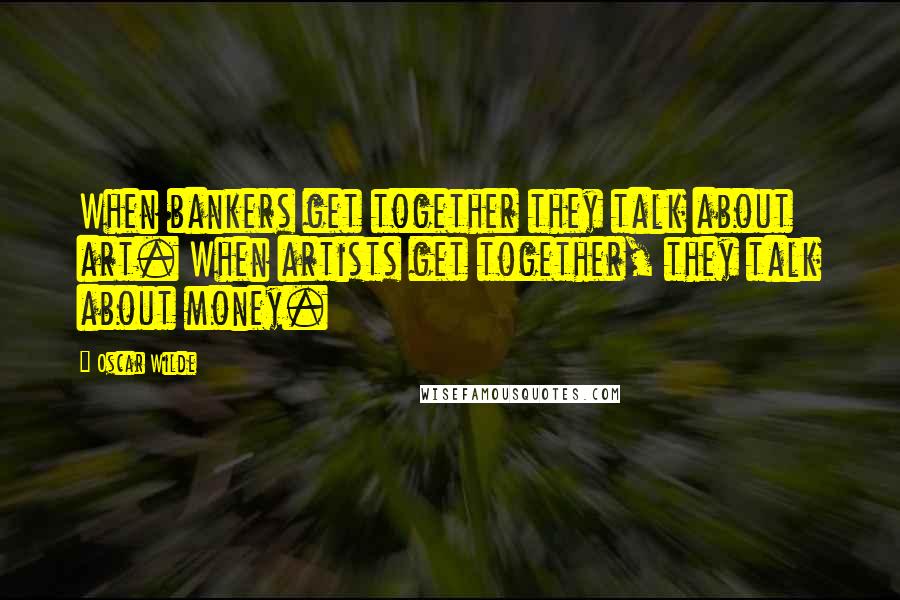 Oscar Wilde Quotes: When bankers get together they talk about art. When artists get together, they talk about money.