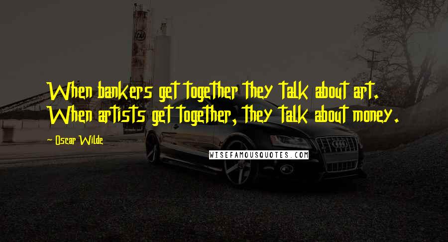 Oscar Wilde Quotes: When bankers get together they talk about art. When artists get together, they talk about money.