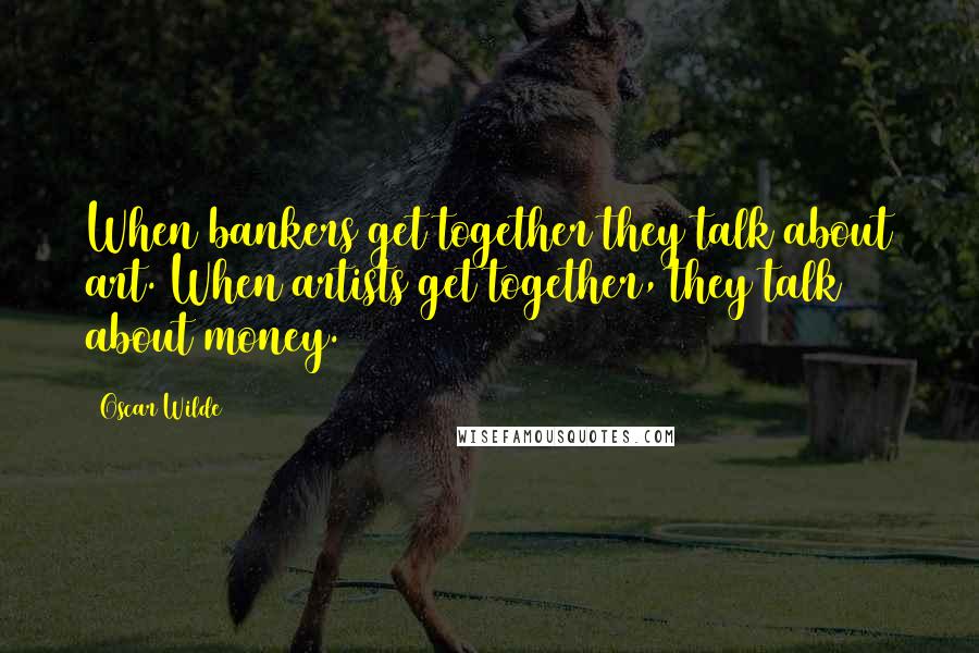 Oscar Wilde Quotes: When bankers get together they talk about art. When artists get together, they talk about money.