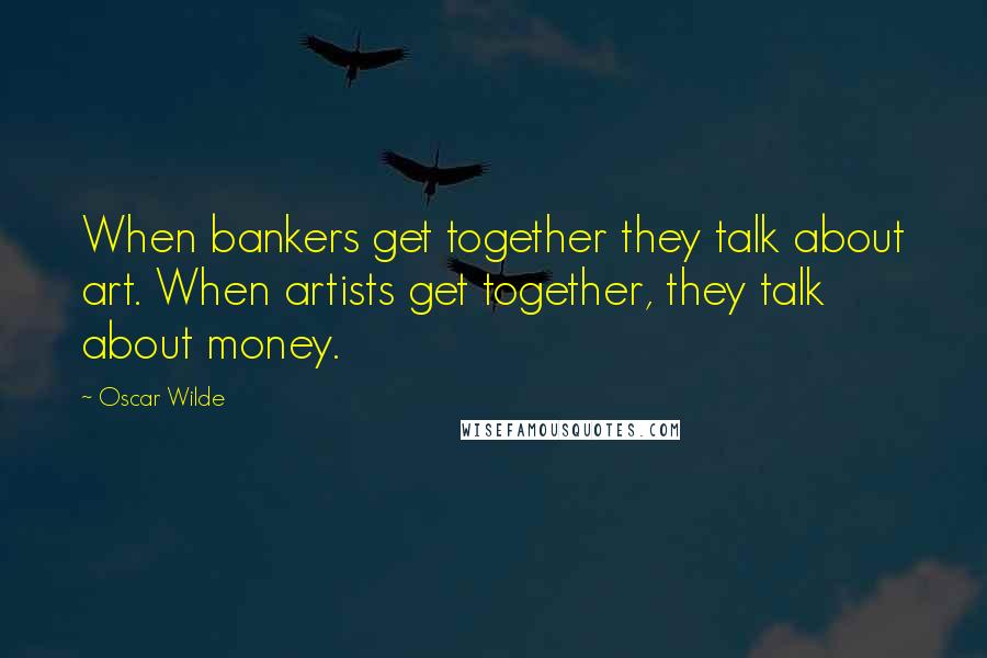 Oscar Wilde Quotes: When bankers get together they talk about art. When artists get together, they talk about money.