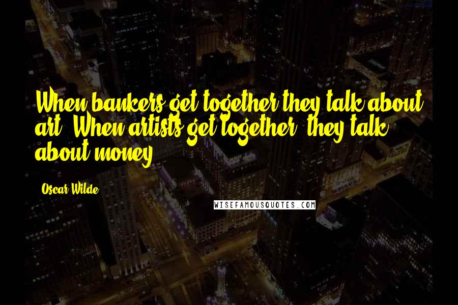 Oscar Wilde Quotes: When bankers get together they talk about art. When artists get together, they talk about money.