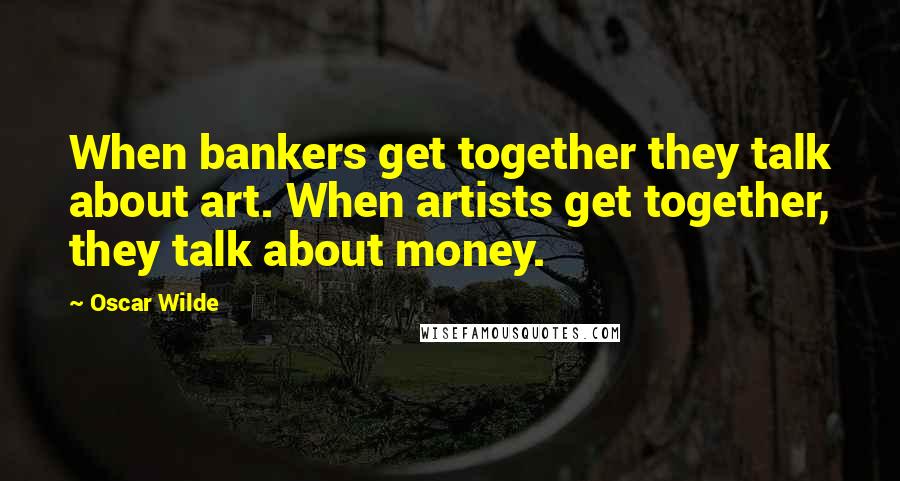 Oscar Wilde Quotes: When bankers get together they talk about art. When artists get together, they talk about money.