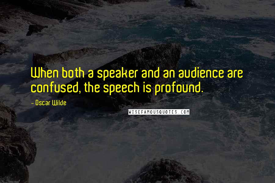 Oscar Wilde Quotes: When both a speaker and an audience are confused, the speech is profound.