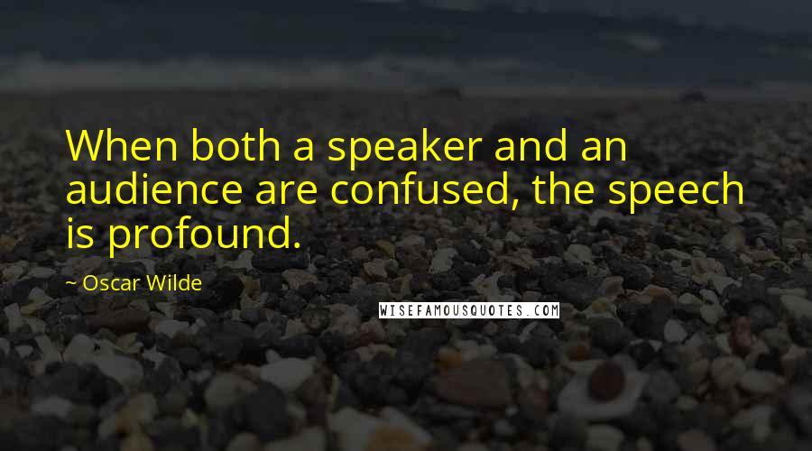Oscar Wilde Quotes: When both a speaker and an audience are confused, the speech is profound.