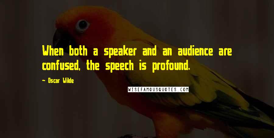 Oscar Wilde Quotes: When both a speaker and an audience are confused, the speech is profound.