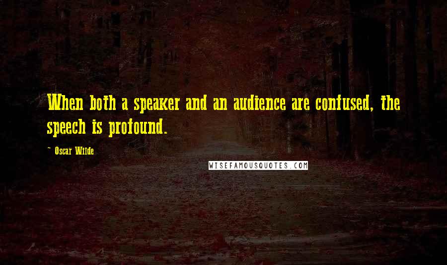 Oscar Wilde Quotes: When both a speaker and an audience are confused, the speech is profound.