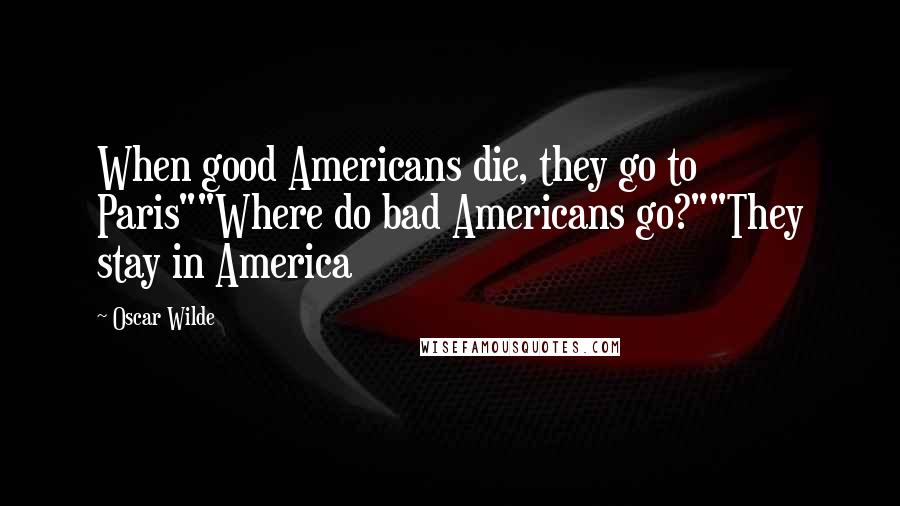 Oscar Wilde Quotes: When good Americans die, they go to Paris""Where do bad Americans go?""They stay in America