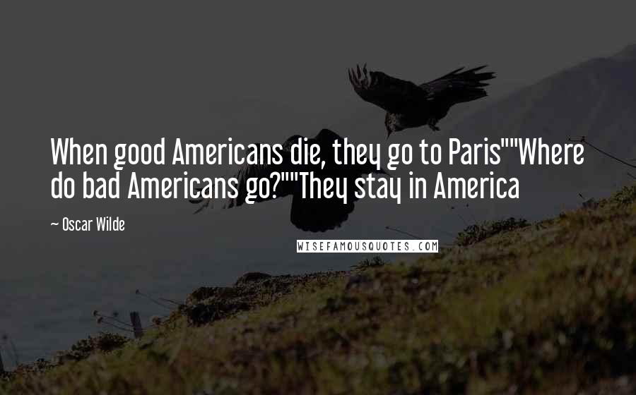 Oscar Wilde Quotes: When good Americans die, they go to Paris""Where do bad Americans go?""They stay in America