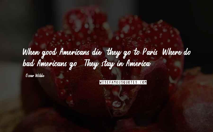 Oscar Wilde Quotes: When good Americans die, they go to Paris""Where do bad Americans go?""They stay in America