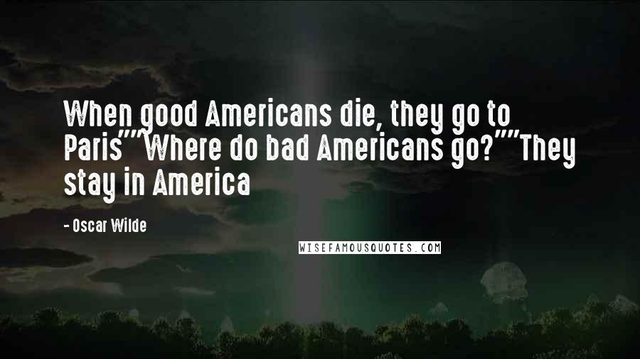 Oscar Wilde Quotes: When good Americans die, they go to Paris""Where do bad Americans go?""They stay in America