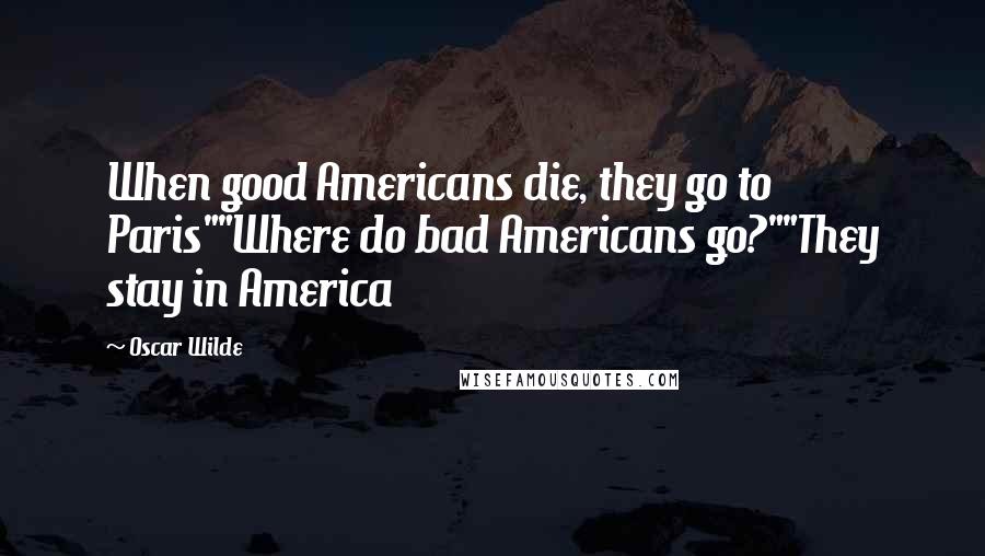 Oscar Wilde Quotes: When good Americans die, they go to Paris""Where do bad Americans go?""They stay in America