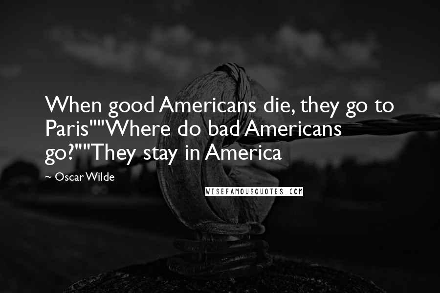 Oscar Wilde Quotes: When good Americans die, they go to Paris""Where do bad Americans go?""They stay in America