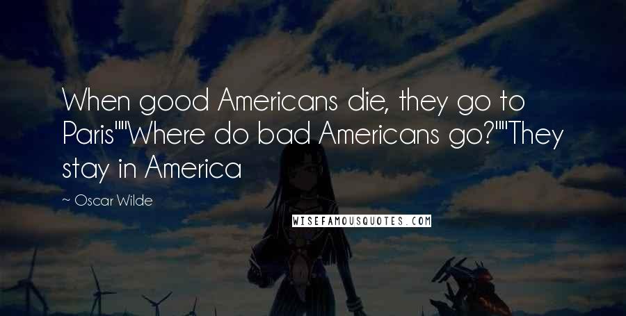 Oscar Wilde Quotes: When good Americans die, they go to Paris""Where do bad Americans go?""They stay in America