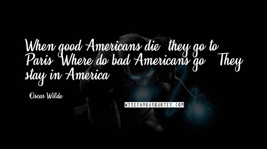 Oscar Wilde Quotes: When good Americans die, they go to Paris""Where do bad Americans go?""They stay in America