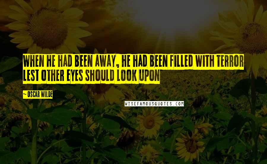 Oscar Wilde Quotes: When he had been away, he had been filled with terror lest other eyes should look upon