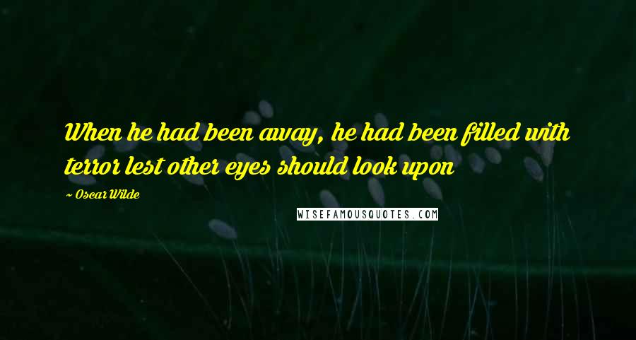 Oscar Wilde Quotes: When he had been away, he had been filled with terror lest other eyes should look upon
