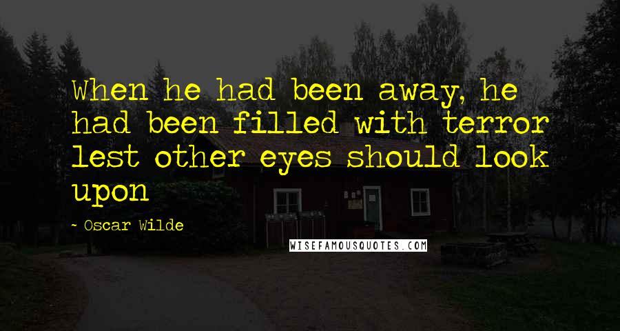 Oscar Wilde Quotes: When he had been away, he had been filled with terror lest other eyes should look upon