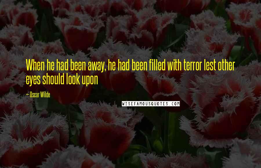 Oscar Wilde Quotes: When he had been away, he had been filled with terror lest other eyes should look upon