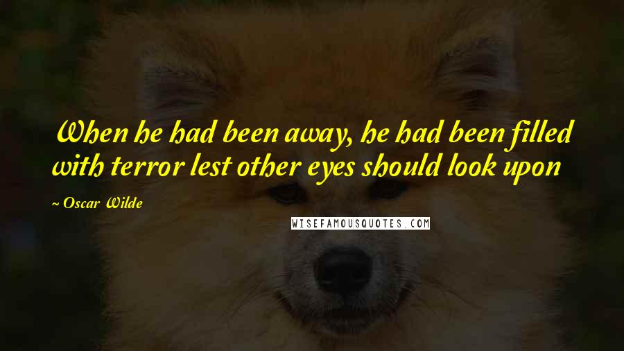 Oscar Wilde Quotes: When he had been away, he had been filled with terror lest other eyes should look upon
