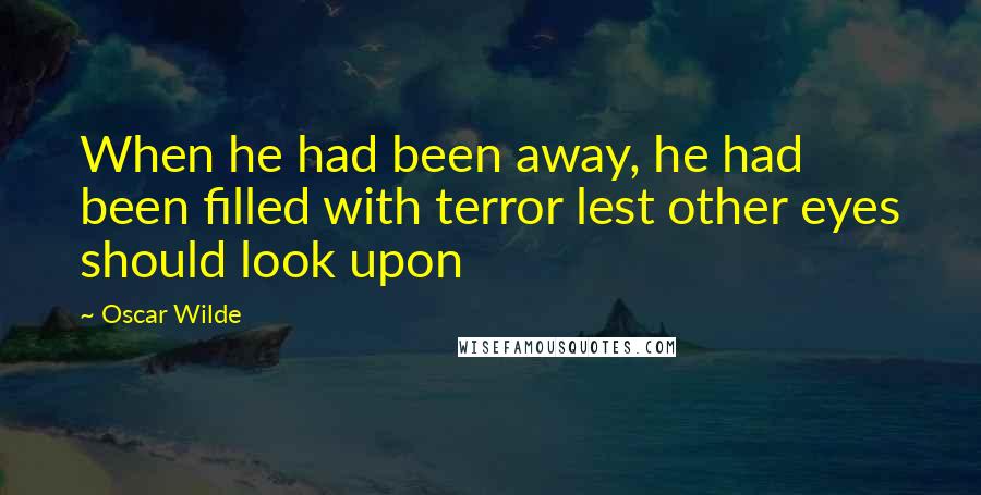 Oscar Wilde Quotes: When he had been away, he had been filled with terror lest other eyes should look upon