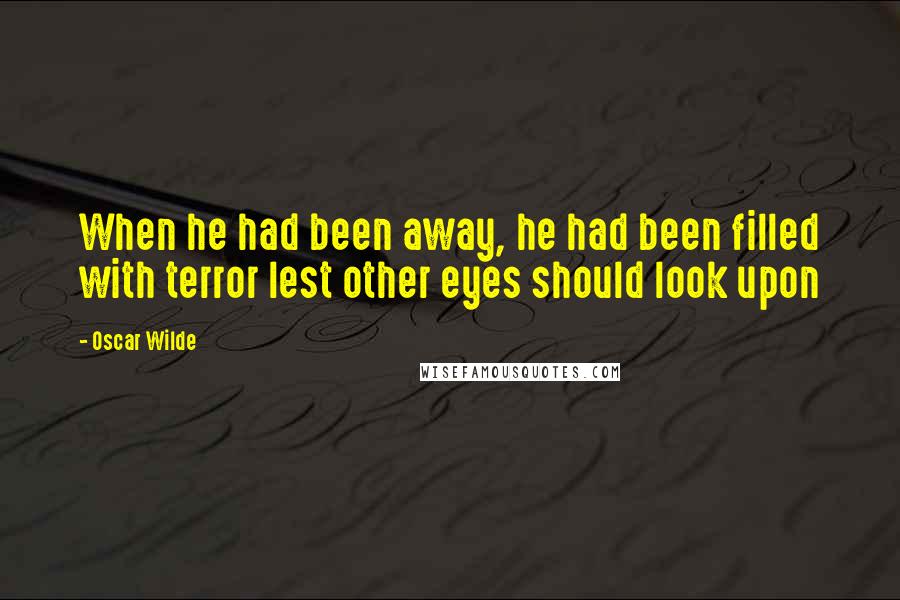 Oscar Wilde Quotes: When he had been away, he had been filled with terror lest other eyes should look upon