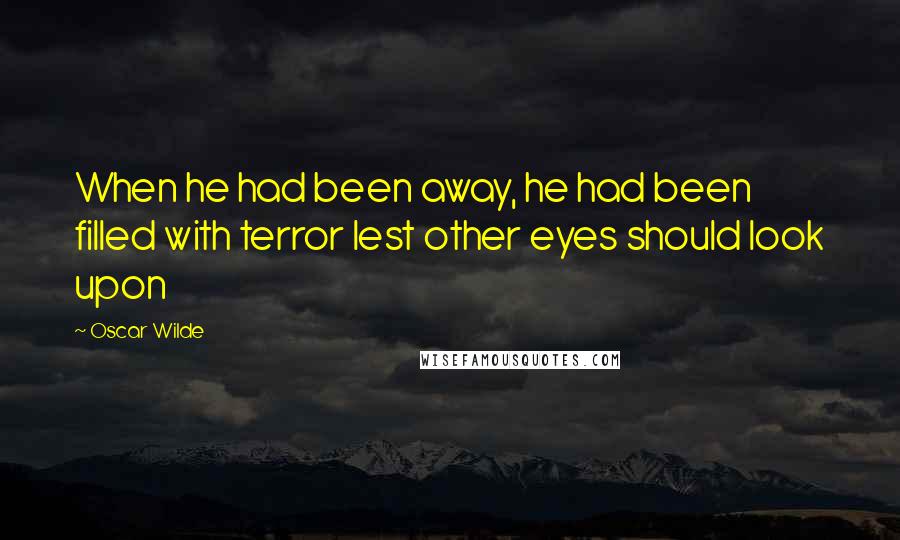 Oscar Wilde Quotes: When he had been away, he had been filled with terror lest other eyes should look upon