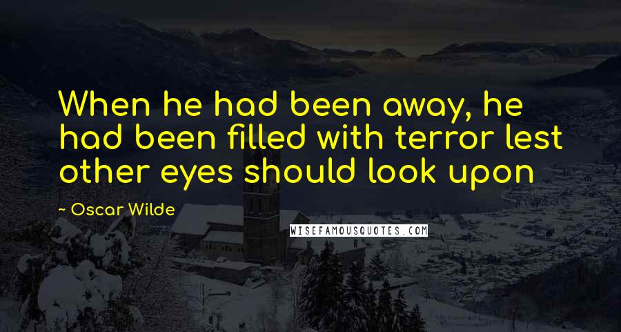 Oscar Wilde Quotes: When he had been away, he had been filled with terror lest other eyes should look upon