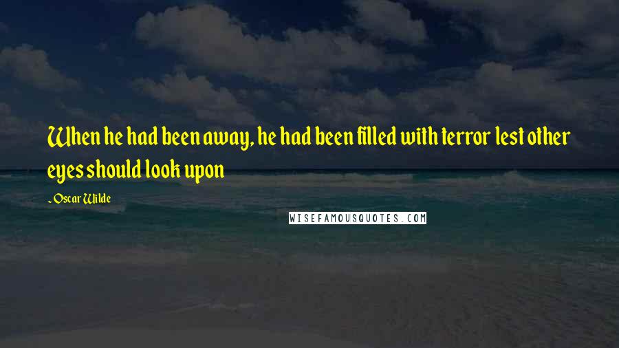 Oscar Wilde Quotes: When he had been away, he had been filled with terror lest other eyes should look upon