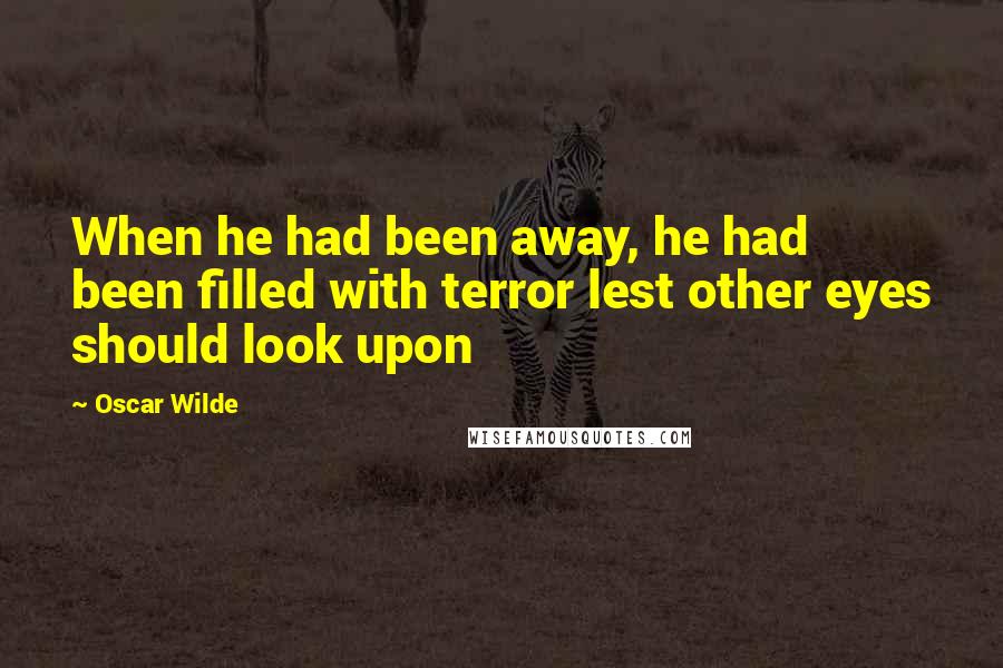 Oscar Wilde Quotes: When he had been away, he had been filled with terror lest other eyes should look upon