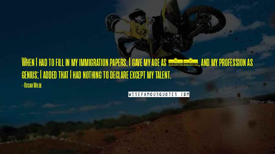 Oscar Wilde Quotes: When I had to fill in my immigration papers, I gave my age as 19, and my profession as genius; I added that I had nothing to declare except my talent.