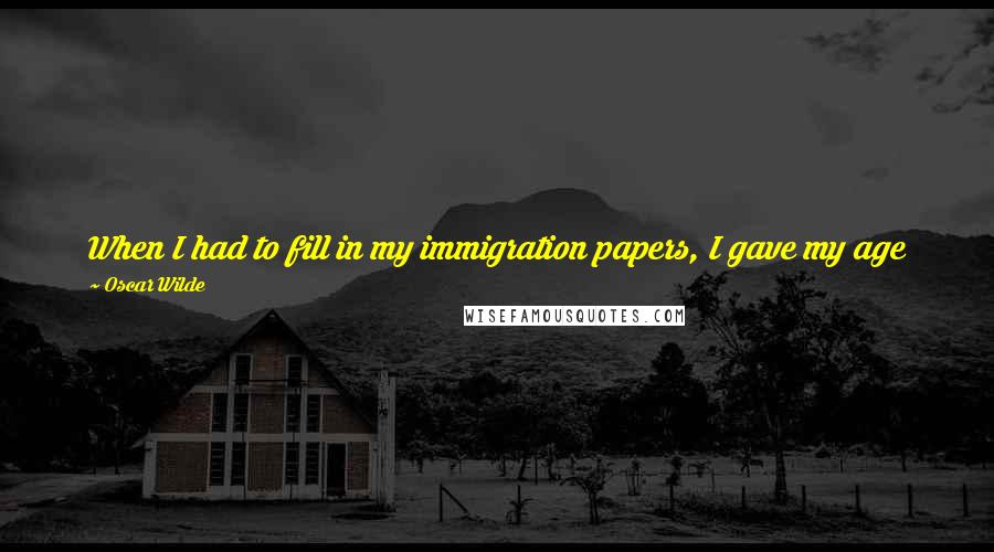 Oscar Wilde Quotes: When I had to fill in my immigration papers, I gave my age as 19, and my profession as genius; I added that I had nothing to declare except my talent.