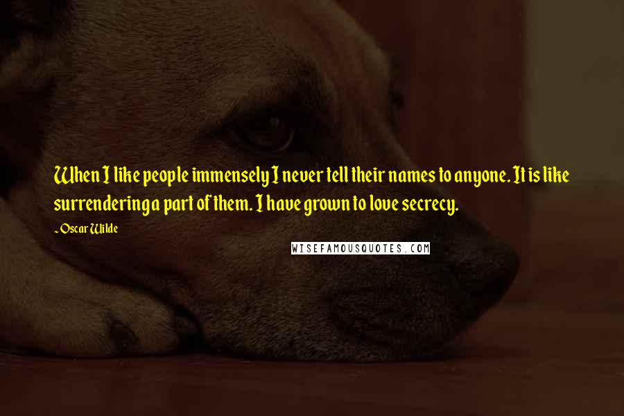 Oscar Wilde Quotes: When I like people immensely I never tell their names to anyone. It is like surrendering a part of them. I have grown to love secrecy.