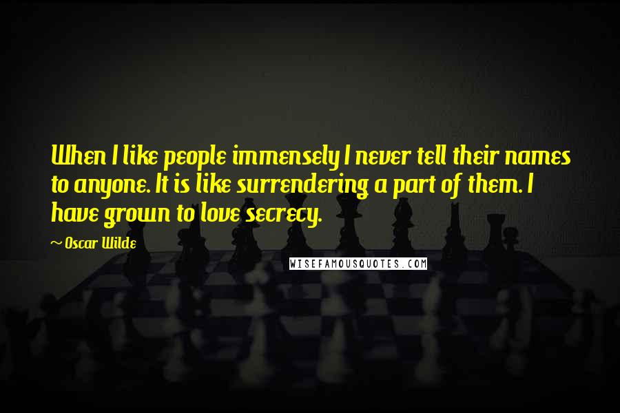 Oscar Wilde Quotes: When I like people immensely I never tell their names to anyone. It is like surrendering a part of them. I have grown to love secrecy.